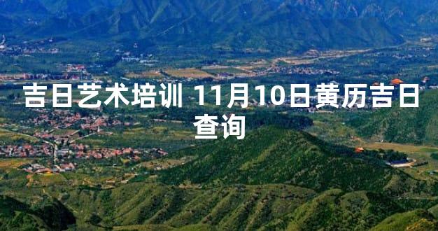 吉日艺术培训 11月10日黄历吉日查询